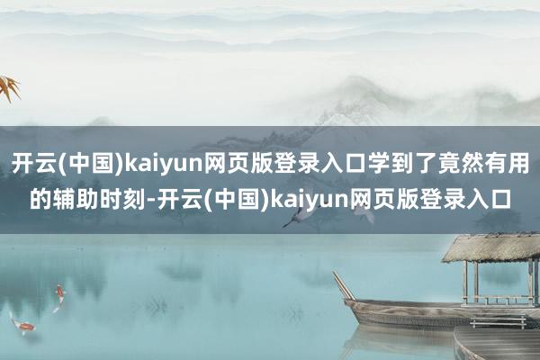 开云(中国)kaiyun网页版登录入口学到了竟然有用的辅助时刻-开云(中国)kaiyun网页版登录入口