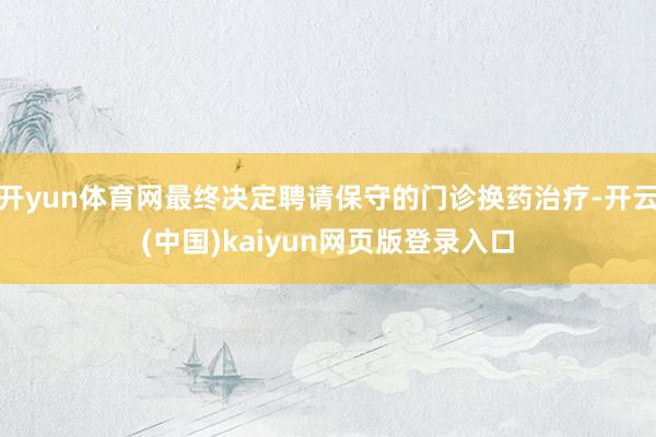 开yun体育网最终决定聘请保守的门诊换药治疗-开云(中国)kaiyun网页版登录入口