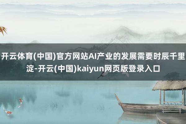 开云体育(中国)官方网站AI产业的发展需要时辰千里淀-开云(中国)kaiyun网页版登录入口
