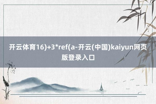 开云体育16)+3*ref(a-开云(中国)kaiyun网页版登录入口