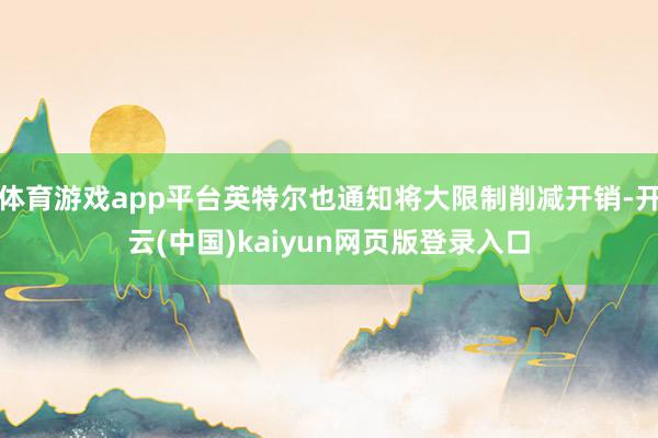 体育游戏app平台英特尔也通知将大限制削减开销-开云(中国)kaiyun网页版登录入口