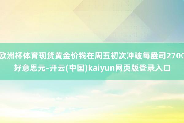 欧洲杯体育现货黄金价钱在周五初次冲破每盎司2700好意思元-开云(中国)kaiyun网页版登录入口