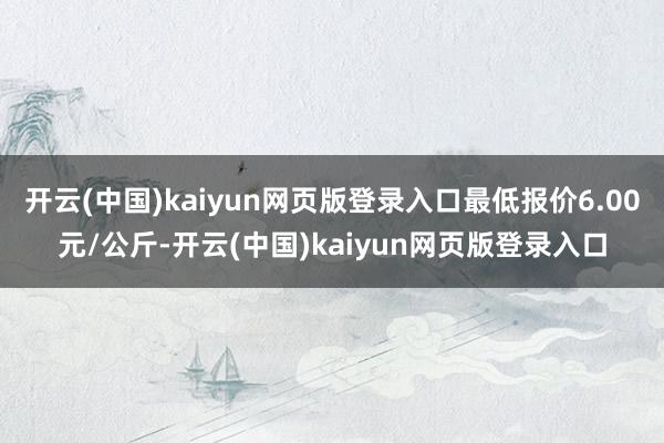 开云(中国)kaiyun网页版登录入口最低报价6.00元/公斤-开云(中国)kaiyun网页版登录入口