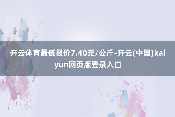 开云体育最低报价7.40元/公斤-开云(中国)kaiyun网页版登录入口