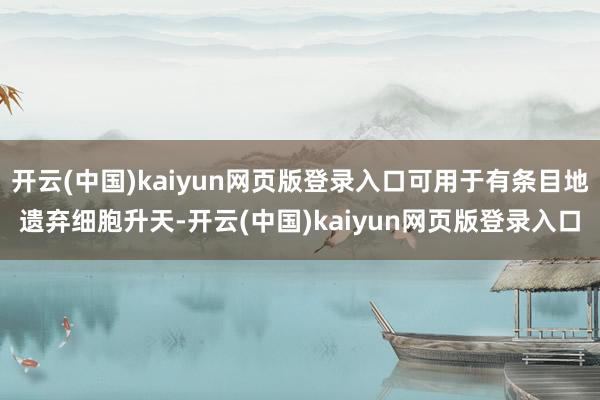 开云(中国)kaiyun网页版登录入口可用于有条目地遗弃细胞升天-开云(中国)kaiyun网页版登录入口