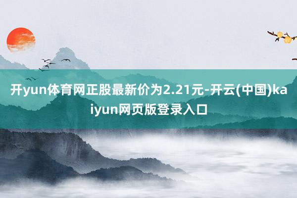 开yun体育网正股最新价为2.21元-开云(中国)kaiyun网页版登录入口