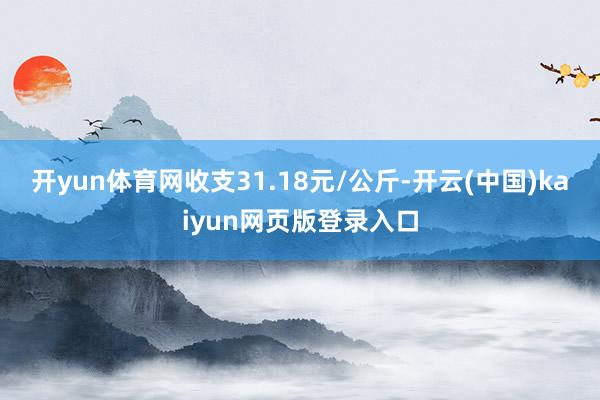 开yun体育网收支31.18元/公斤-开云(中国)kaiyun网页版登录入口