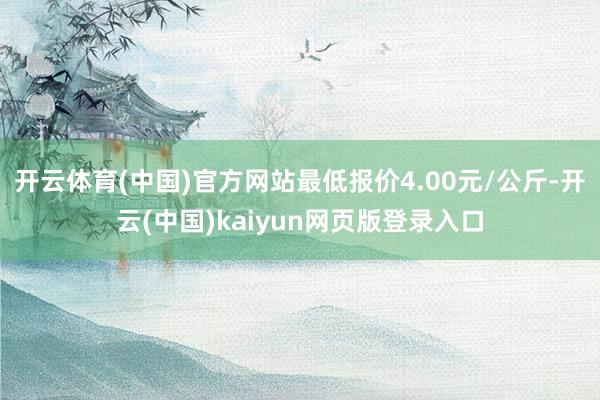 开云体育(中国)官方网站最低报价4.00元/公斤-开云(中国)kaiyun网页版登录入口