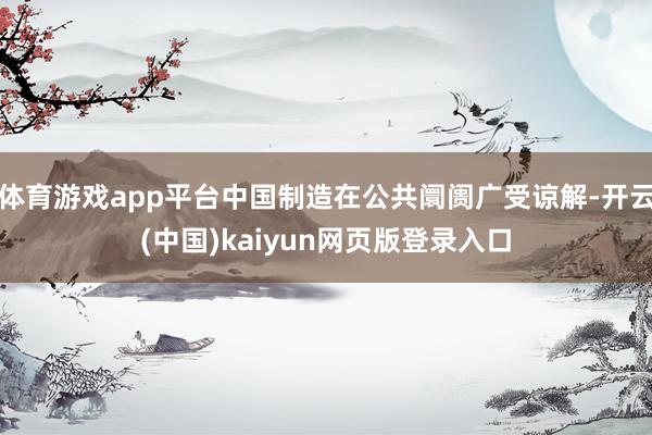 体育游戏app平台中国制造在公共阛阓广受谅解-开云(中国)kaiyun网页版登录入口