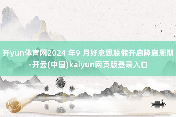 开yun体育网2024 年9 月好意思联储开启降息周期-开云(中国)kaiyun网页版登录入口