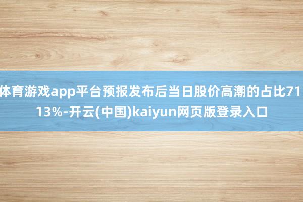体育游戏app平台预报发布后当日股价高潮的占比71.13%-开云(中国)kaiyun网页版登录入口