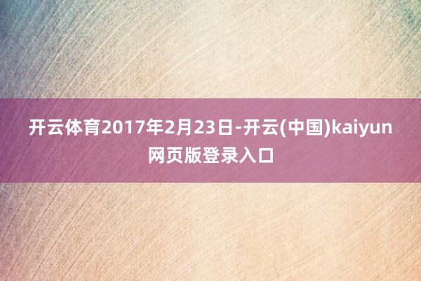 开云体育2017年2月23日-开云(中国)kaiyun网页版登录入口