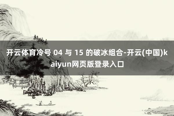 开云体育冷号 04 与 15 的破冰组合-开云(中国)kaiyun网页版登录入口