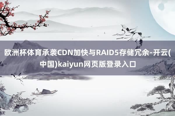 欧洲杯体育承袭CDN加快与RAID5存储冗余-开云(中国)kaiyun网页版登录入口