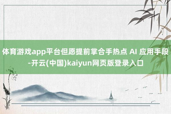 体育游戏app平台但愿提前掌合手热点 AI 应用手段-开云(中国)kaiyun网页版登录入口
