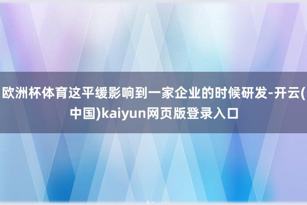 欧洲杯体育这平缓影响到一家企业的时候研发-开云(中国)kaiyun网页版登录入口