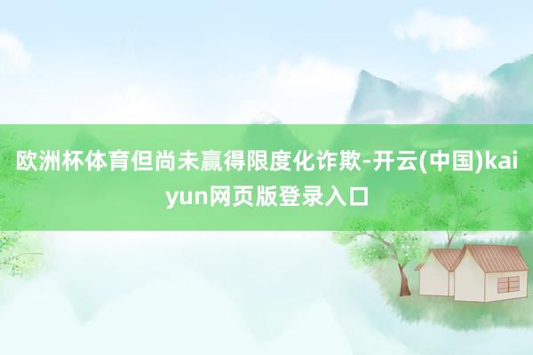 欧洲杯体育但尚未赢得限度化诈欺-开云(中国)kaiyun网页版登录入口