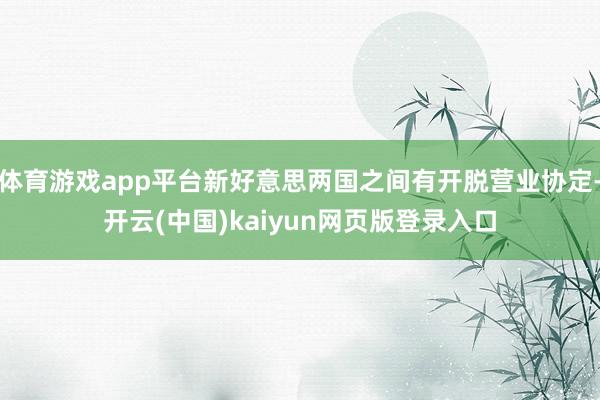 体育游戏app平台新好意思两国之间有开脱营业协定-开云(中国)kaiyun网页版登录入口