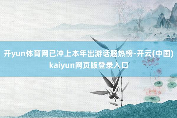 开yun体育网已冲上本年出游话题热榜-开云(中国)kaiyun网页版登录入口