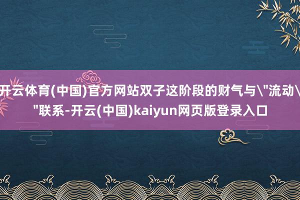 开云体育(中国)官方网站双子这阶段的财气与＂流动＂联系-开云(中国)kaiyun网页版登录入口