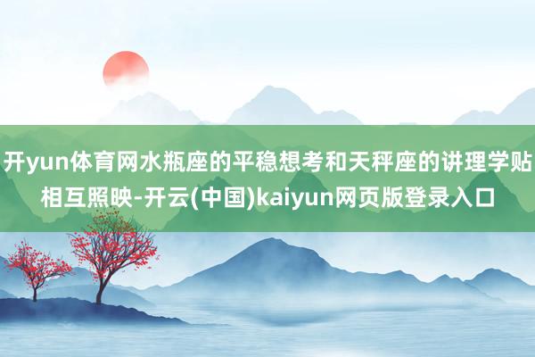 开yun体育网水瓶座的平稳想考和天秤座的讲理学贴相互照映-开云(中国)kaiyun网页版登录入口