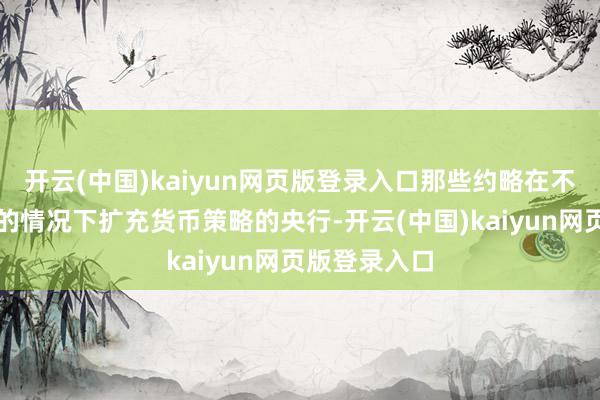 开云(中国)kaiyun网页版登录入口那些约略在不受政事侵扰的情况下扩充货币策略的央行-开云(中国)kaiyun网页版登录入口