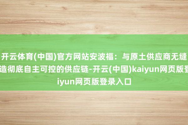 开云体育(中国)官方网站安波福：与原土供应商无缝对接 打造彻底自主可控的供应链-开云(中国)kaiyun网页版登录入口