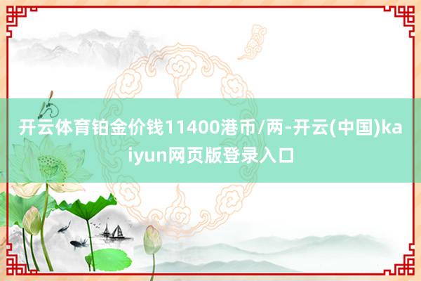 开云体育铂金价钱11400港币/两-开云(中国)kaiyun网页版登录入口