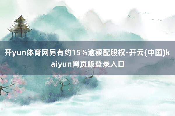 开yun体育网另有约15%逾额配股权-开云(中国)kaiyun网页版登录入口