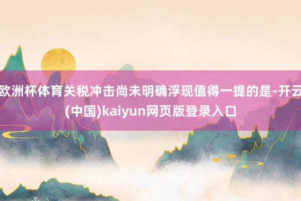 欧洲杯体育关税冲击尚未明确浮现值得一提的是-开云(中国)kaiyun网页版登录入口
