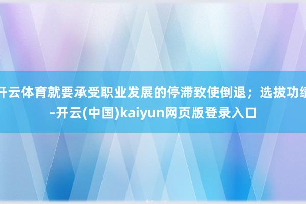 开云体育就要承受职业发展的停滞致使倒退；选拔功绩-开云(中国)kaiyun网页版登录入口