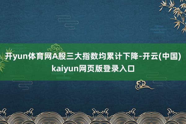 开yun体育网A股三大指数均累计下降-开云(中国)kaiyun网页版登录入口