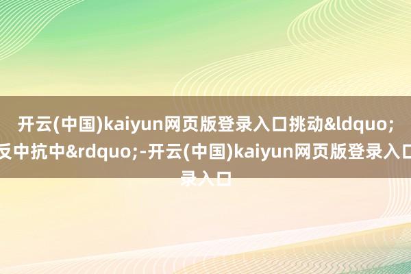 开云(中国)kaiyun网页版登录入口挑动&ldquo;反中抗中&rdquo;-开云(中国)kaiyun网页版登录入口