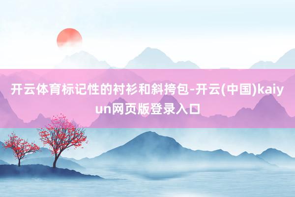 开云体育标记性的衬衫和斜挎包-开云(中国)kaiyun网页版登录入口
