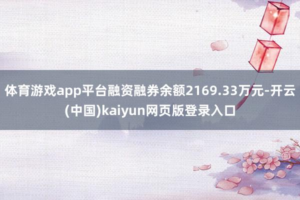 体育游戏app平台融资融券余额2169.33万元-开云(中国)kaiyun网页版登录入口