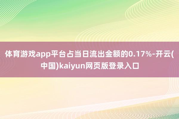 体育游戏app平台占当日流出金额的0.17%-开云(中国)kaiyun网页版登录入口