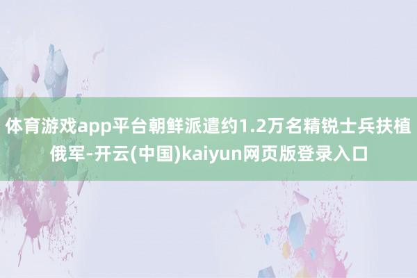 体育游戏app平台朝鲜派遣约1.2万名精锐士兵扶植俄军-开云(中国)kaiyun网页版登录入口