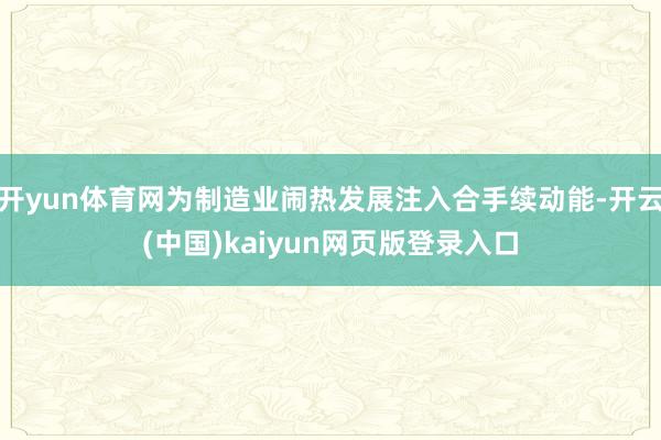 开yun体育网为制造业闹热发展注入合手续动能-开云(中国)kaiyun网页版登录入口