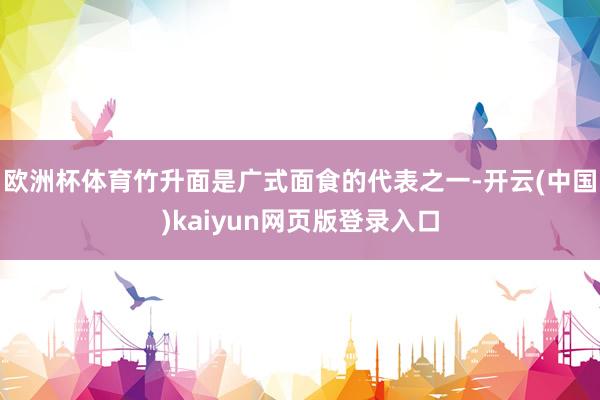 欧洲杯体育竹升面是广式面食的代表之一-开云(中国)kaiyun网页版登录入口