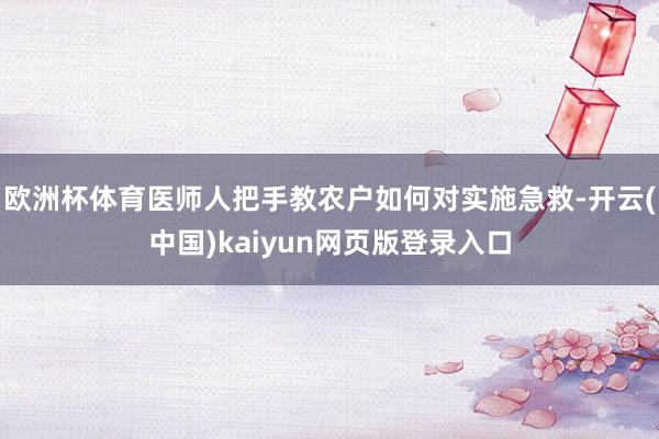 欧洲杯体育医师人把手教农户如何对实施急救-开云(中国)kaiyun网页版登录入口
