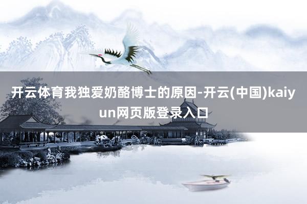 开云体育我独爱奶酪博士的原因-开云(中国)kaiyun网页版登录入口