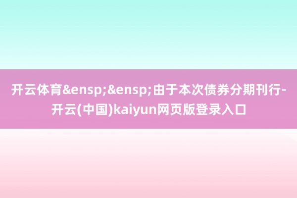 开云体育&ensp;&ensp;由于本次债券分期刊行-开云(中国)kaiyun网页版登录入口