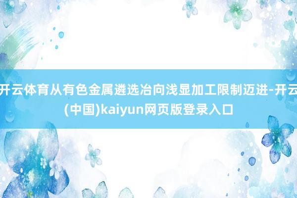 开云体育从有色金属遴选冶向浅显加工限制迈进-开云(中国)kaiyun网页版登录入口