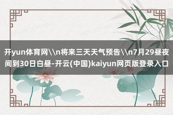 开yun体育网\n将来三天天气预告\n7月29昼夜间到30日白昼-开云(中国)kaiyun网页版登录入口