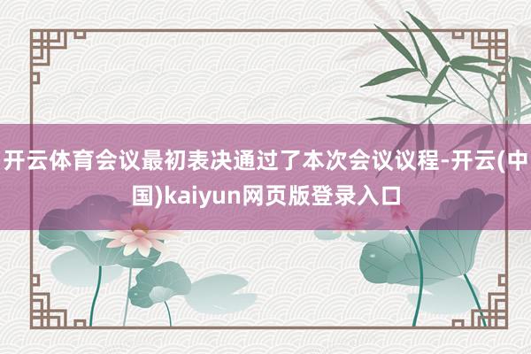 开云体育会议最初表决通过了本次会议议程-开云(中国)kaiyun网页版登录入口