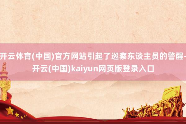 开云体育(中国)官方网站引起了巡察东谈主员的警醒-开云(中国)kaiyun网页版登录入口