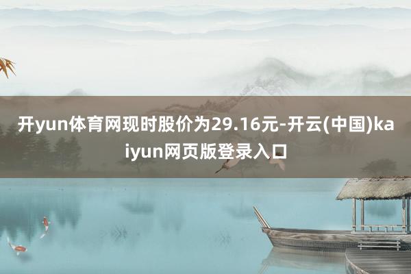 开yun体育网现时股价为29.16元-开云(中国)kaiyun网页版登录入口