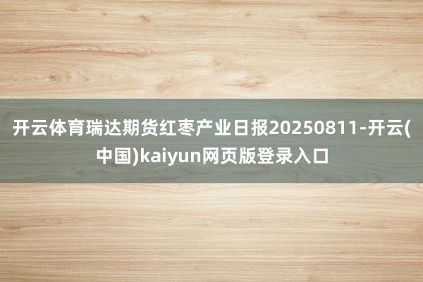 开云体育瑞达期货红枣产业日报20250811-开云(中国)kaiyun网页版登录入口