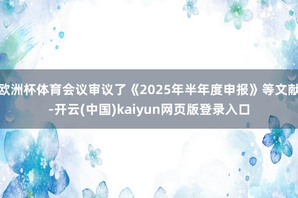 欧洲杯体育会议审议了《2025年半年度申报》等文献-开云(中国)kaiyun网页版登录入口