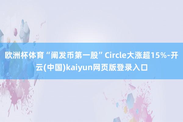 欧洲杯体育“阐发币第一股”Circle大涨超15%-开云(中国)kaiyun网页版登录入口